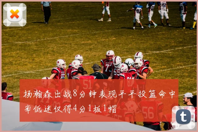 杨瀚森出战8分钟表现平平投篮命中率低迷仅得4分1板1帽