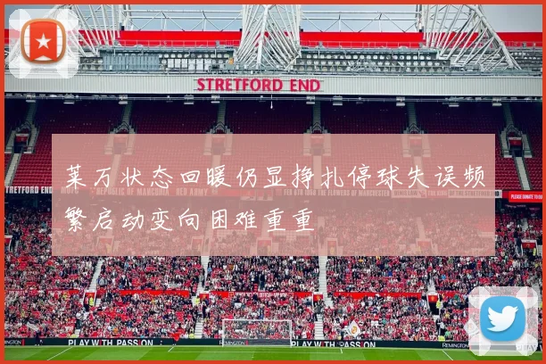 莱万状态回暖仍显挣扎停球失误频繁启动变向困难重重