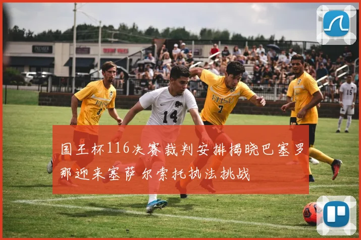 国王杯116决赛裁判安排揭晓巴塞罗那迎来塞萨尔索托执法挑战