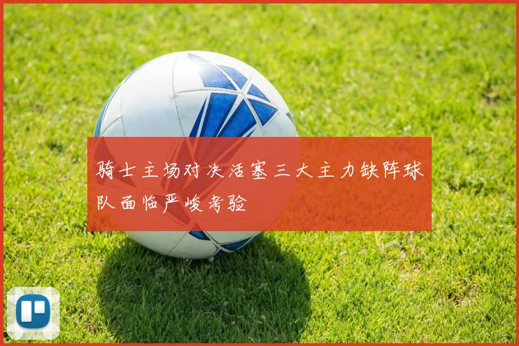 骑士主场对决活塞三大主力缺阵球队面临严峻考验