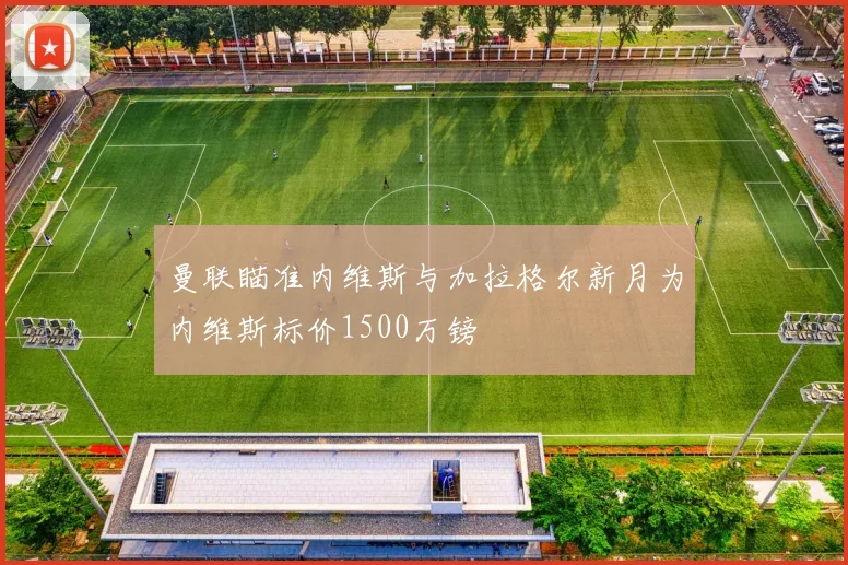 曼联瞄准内维斯与加拉格尔新月为内维斯标价1500万镑