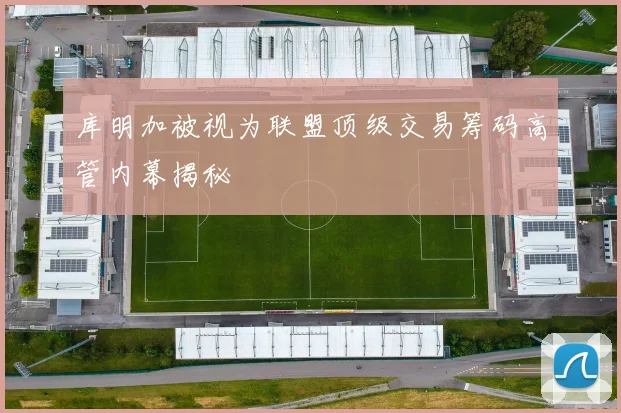 库明加被视为联盟顶级交易筹码高管内幕揭秘
