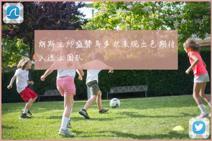 朗斯主帅盛赞乌多尔表现出色期待入选法国队