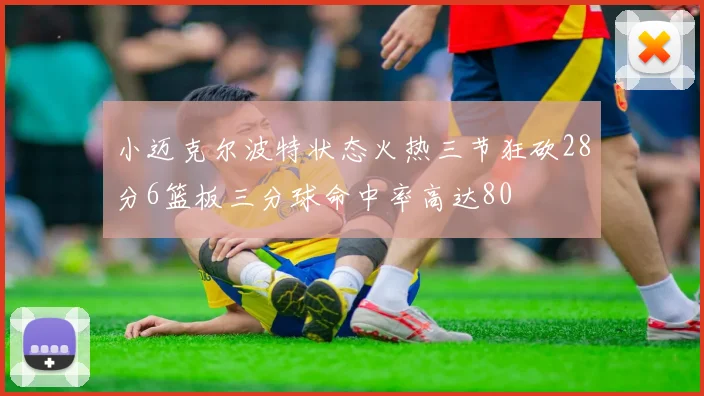 小迈克尔波特状态火热三节狂砍28分6篮板三分球命中率高达80