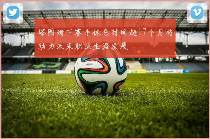 塔图姆下赛季休息时间超17个月将助力未来职业生涯发展