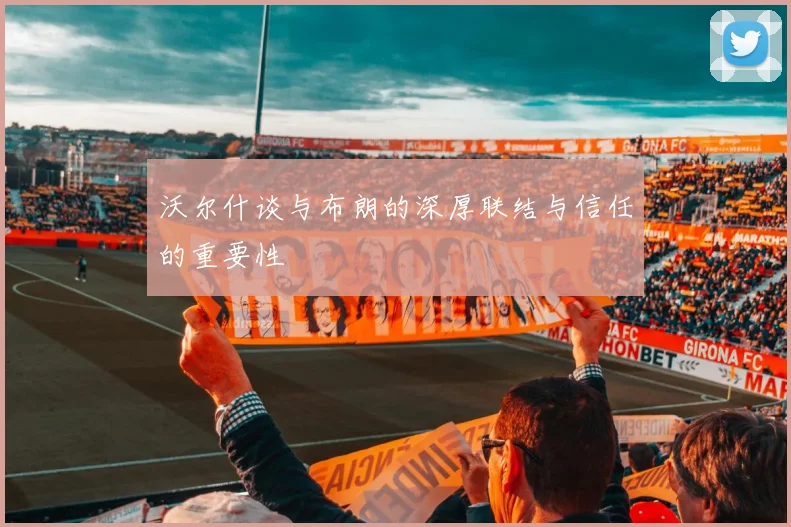 沃尔什谈与布朗的深厚联结与信任的重要性