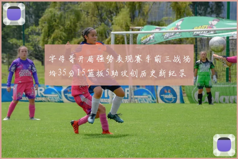 字母哥开局强势表现赛季前三战场均35分15篮板5助攻创历史新纪录