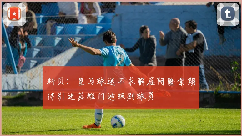 科贝：皇马球迷不求解雇阿隆索期待引进苏维门迪级别球员