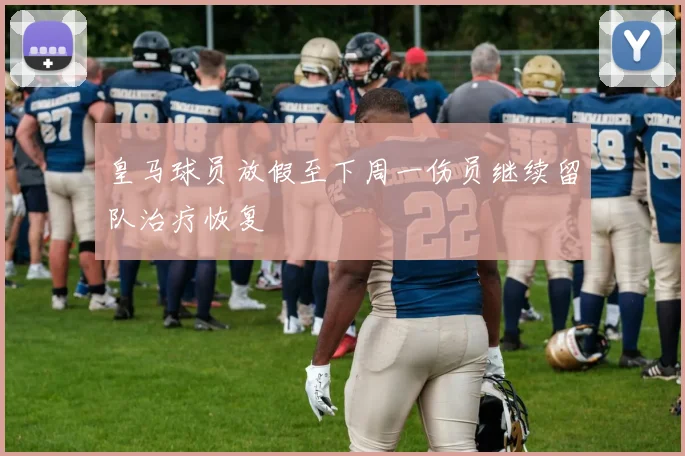 皇马球员放假至下周一伤员继续留队治疗恢复