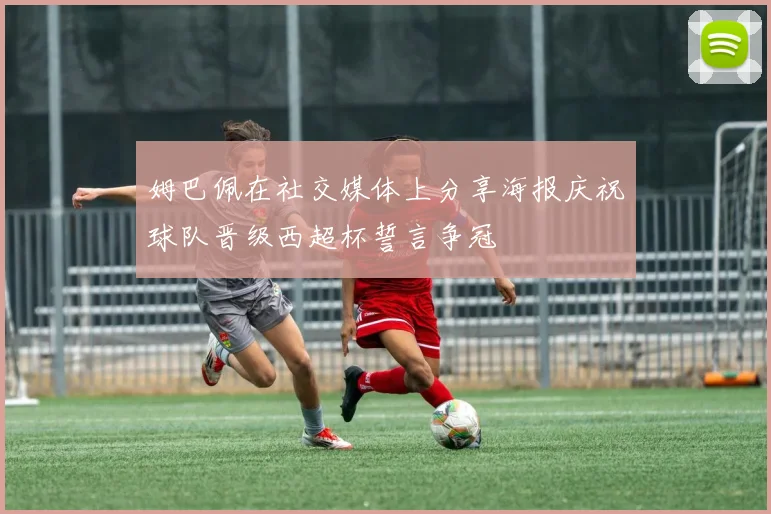 姆巴佩在社交媒体上分享海报庆祝球队晋级西超杯誓言争冠