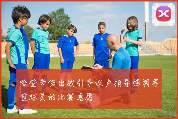 哈登带伤出战引争议卢指导强调尊重球员的比赛意愿