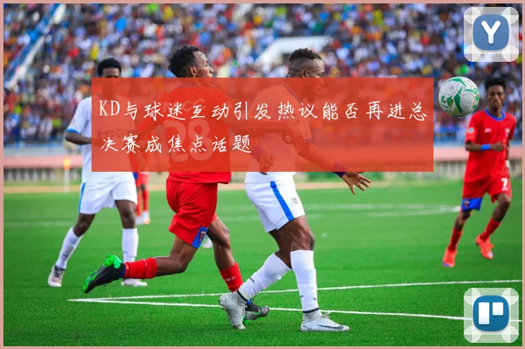 KD与球迷互动引发热议能否再进总决赛成焦点话题