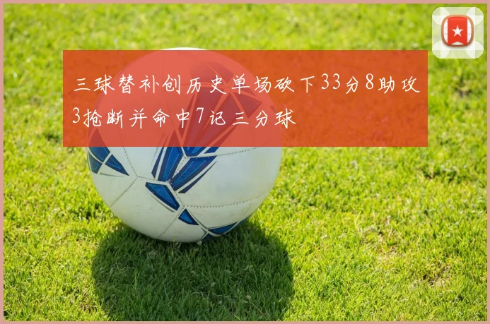三球替补创历史单场砍下33分8助攻3抢断并命中7记三分球