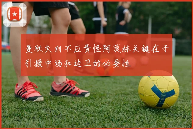 曼联失利不应责怪阿莫林关键在于引援中场和边卫的必要性