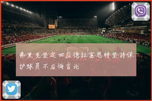 弗里克坚定回应德拉富恩特坚持保护球员不后悔言论