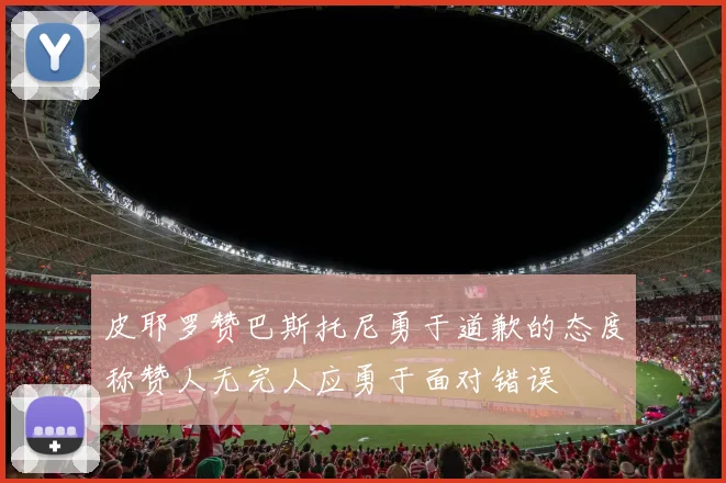 皮耶罗赞巴斯托尼勇于道歉的态度称赞人无完人应勇于面对错误