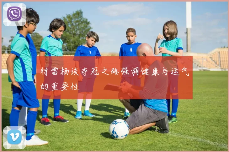 特雷杨谈夺冠之路强调健康与运气的重要性