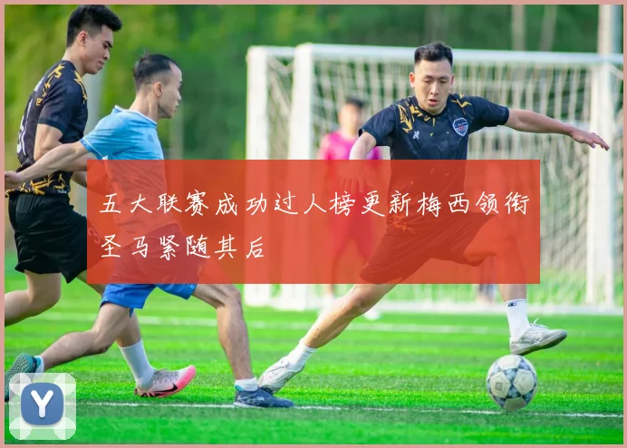 五大联赛成功过人榜更新梅西领衔圣马紧随其后