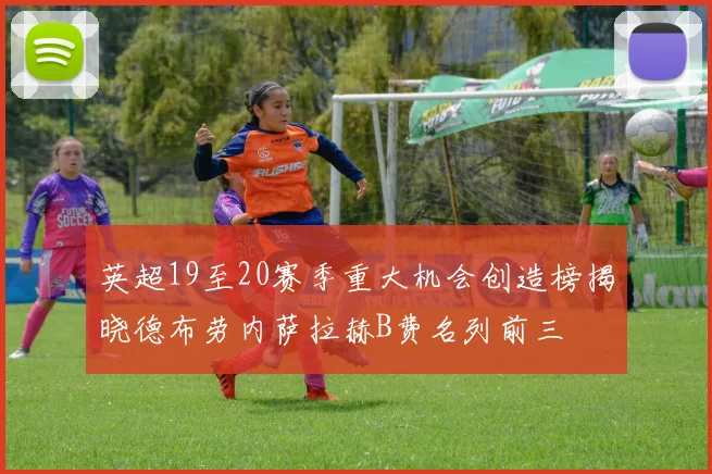 英超19至20赛季重大机会创造榜揭晓德布劳内萨拉赫B费名列前三