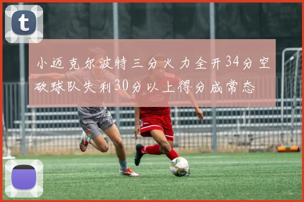 小迈克尔波特三分火力全开34分空砍球队失利30分以上得分成常态