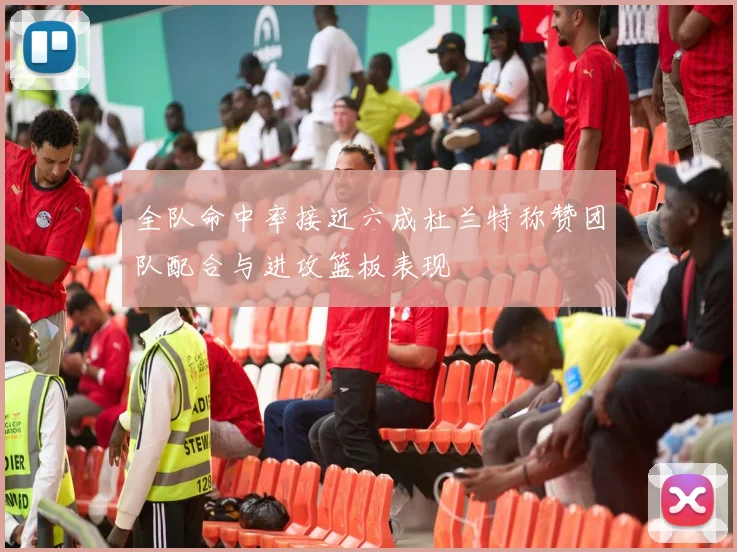 全队命中率接近六成杜兰特称赞团队配合与进攻篮板表现