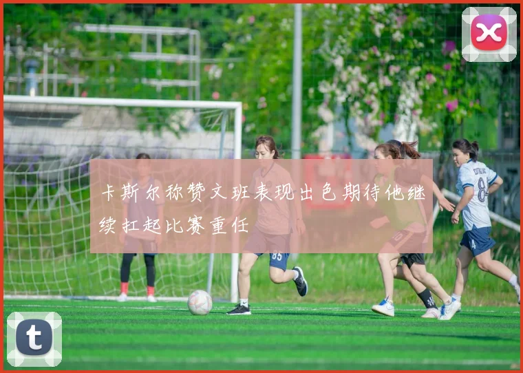 卡斯尔称赞文班表现出色期待他继续扛起比赛重任