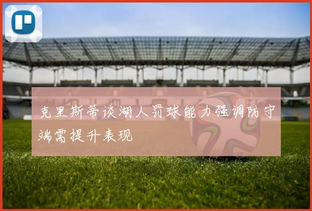 克里斯蒂谈湖人罚球能力强调防守端需提升表现