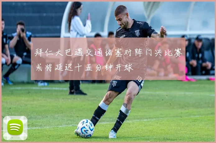 拜仁大巴遇交通堵塞对阵门兴比赛或将延迟十五分钟开球