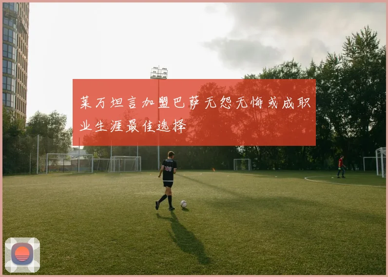 莱万坦言加盟巴萨无怨无悔或成职业生涯最佳选择
