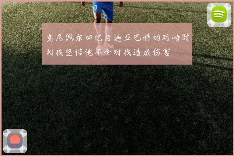 克尼佩尔回忆与迪亚巴特的对峙时刻我坚信他不会对我造成伤害